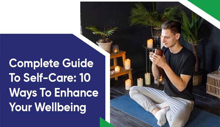 Complete Guide To Self-Care: 10 Ways To Enhance Your Wellbeing